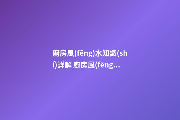 廚房風(fēng)水知識(shí)詳解 廚房風(fēng)水你了解多少